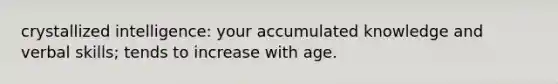 crystallized intelligence: your accumulated knowledge and verbal skills; tends to increase with age.