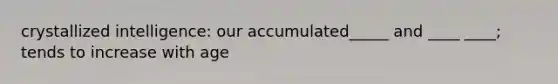 crystallized intelligence: our accumulated_____ and ____ ____; tends to increase with age