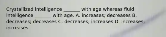 Crystallized intelligence _______ with age whereas fluid intelligence _______ with age. A. increases; decreases B. decreases; decreases C. decreases; increases D. increases; increases