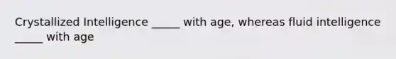 Crystallized Intelligence _____ with age, whereas fluid intelligence _____ with age