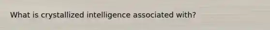 What is crystallized intelligence associated with?