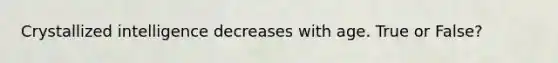 Crystallized intelligence decreases with age. True or False?
