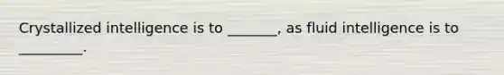 Crystallized intelligence is to _______, as fluid intelligence is to _________.