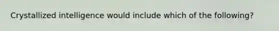 Crystallized intelligence would include which of the following?