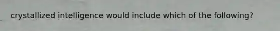 crystallized intelligence would include which of the following?