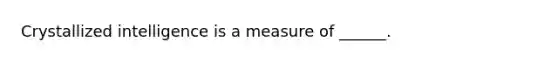 Crystallized intelligence is a measure of ______.