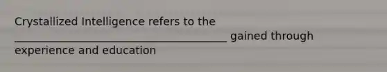 Crystallized Intelligence refers to the _______________________________________ gained through experience and education
