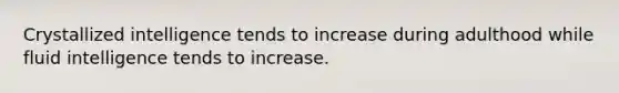 Crystallized intelligence tends to increase during adulthood while fluid intelligence tends to increase.