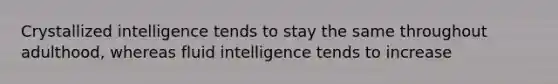 Crystallized intelligence tends to stay the same throughout adulthood, whereas fluid intelligence tends to increase