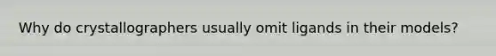 Why do crystallographers usually omit ligands in their models?