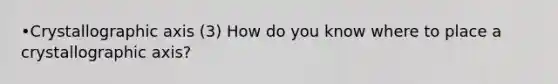 •Crystallographic axis (3) How do you know where to place a crystallographic axis?