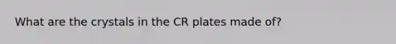 What are the crystals in the CR plates made of?