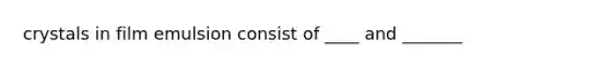 crystals in film emulsion consist of ____ and _______