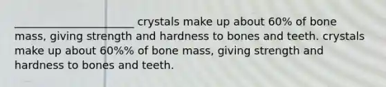 ______________________ crystals make up about 60% of bone mass, giving strength and hardness to bones and teeth. crystals make up about 60%% of bone mass, giving strength and hardness to bones and teeth.