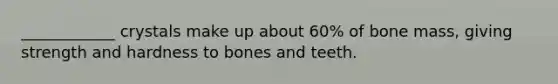 ____________ crystals make up about 60% of bone mass, giving strength and hardness to bones and teeth.