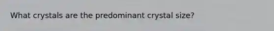 What crystals are the predominant crystal size?
