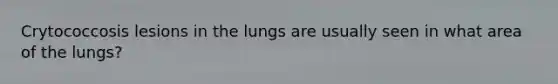 Crytococcosis lesions in the lungs are usually seen in what area of the lungs?