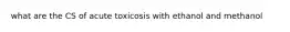 what are the CS of acute toxicosis with ethanol and methanol