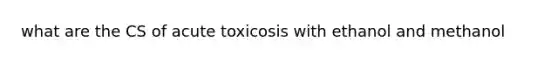 what are the CS of acute toxicosis with ethanol and methanol