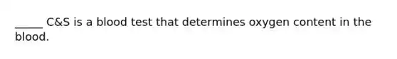 _____ C&S is a blood test that determines oxygen content in <a href='https://www.questionai.com/knowledge/k7oXMfj7lk-the-blood' class='anchor-knowledge'>the blood</a>.