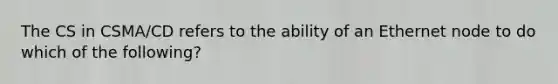 The CS in CSMA/CD refers to the ability of an Ethernet node to do which of the following?