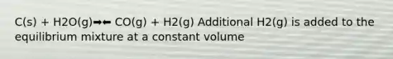 C(s) + H2O(g)➡️⬅️ CO(g) + H2(g) Additional H2(g) is added to the equilibrium mixture at a constant volume