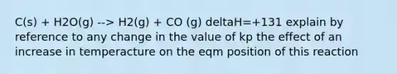 C(s) + H2O(g) --> H2(g) + CO (g) deltaH=+131 explain by reference to any change in the value of kp the effect of an increase in temperacture on the eqm position of this reaction