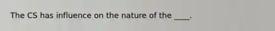 The CS has influence on the nature of the ____.