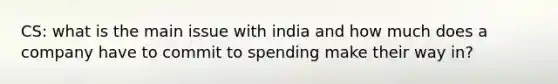 CS: what is the main issue with india and how much does a company have to commit to spending make their way in?