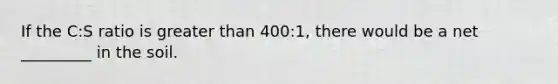 If the C:S ratio is greater than 400:1, there would be a net _________ in the soil.