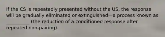 If the CS is repeatedly presented without the US, the response will be gradually eliminated or extinguished—a process known as __________ (the reduction of a conditioned response after repeated non-pairing).