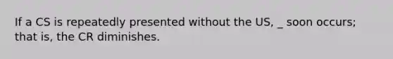 If a CS is repeatedly presented without the US, _ soon occurs; that is, the CR diminishes.