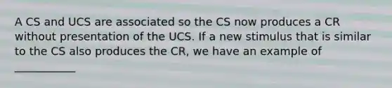 A CS and UCS are associated so the CS now produces a CR without presentation of the UCS. If a new stimulus that is similar to the CS also produces the CR, we have an example of ___________