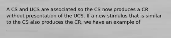 A CS and UCS are associated so the CS now produces a CR without presentation of the UCS. If a new stimulus that is similar to the CS also produces the CR, we have an example of _____________