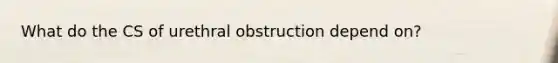 What do the CS of urethral obstruction depend on?