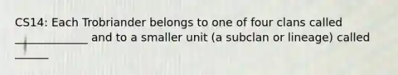 CS14: Each Trobriander belongs to one of four clans called _____________ and to a smaller unit (a subclan or lineage) called ______