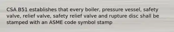 CSA B51 establishes that every boiler, pressure vessel, safety valve, relief valve, safety relief valve and rupture disc shall be stamped with an ASME code symbol stamp