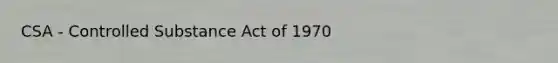 CSA - Controlled Substance Act of 1970