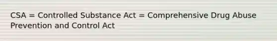 CSA = Controlled Substance Act = Comprehensive Drug Abuse Prevention and Control Act