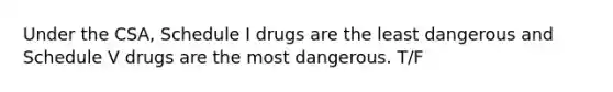 Under the CSA, Schedule I drugs are the least dangerous and Schedule V drugs are the most dangerous. T/F