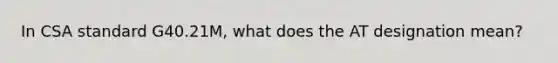 In CSA standard G40.21M, what does the AT designation mean?
