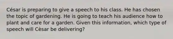 César is preparing to give a speech to his class. He has chosen the topic of gardening. He is going to teach his audience how to plant and care for a garden. Given this information, which type of speech will Cèsar be delivering?