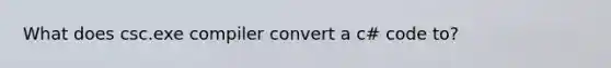 What does csc.exe compiler convert a c# code to?