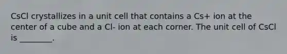 CsCl crystallizes in a unit cell that contains a Cs+ ion at the center of a cube and a Cl- ion at each corner. The unit cell of CsCl is ________.