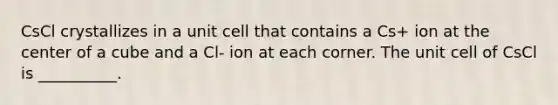 CsCl crystallizes in a unit cell that contains a Cs+ ion at the center of a cube and a Cl- ion at each corner. The unit cell of CsCl is __________.