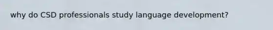 why do CSD professionals study language development?