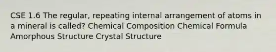 CSE 1.6 The regular, repeating internal arrangement of atoms in a mineral is called? Chemical Composition Chemical Formula Amorphous Structure Crystal Structure