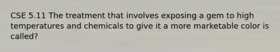 CSE 5.11 The treatment that involves exposing a gem to high temperatures and chemicals to give it a more marketable color is called?