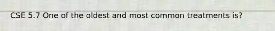 CSE 5.7 One of the oldest and most common treatments is?