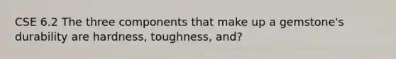 CSE 6.2 The three components that make up a gemstone's durability are hardness, toughness, and?